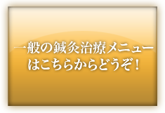 一般の鍼灸治療メニューはこちらからどうぞ！